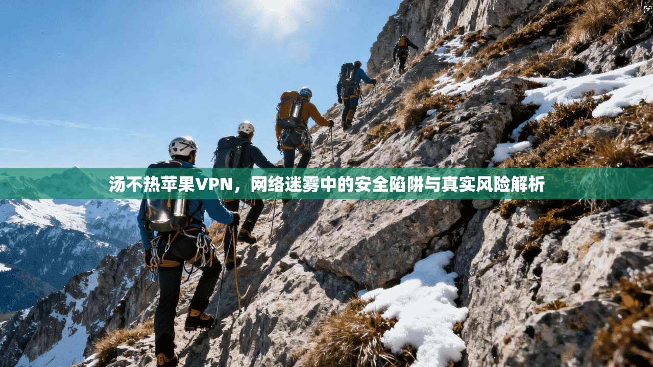 汤不热苹果VPN，网络迷雾中的安全陷阱与真实风险解析