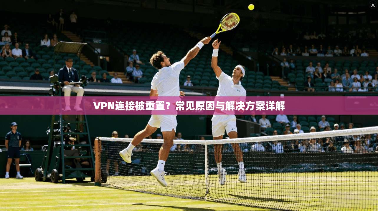 VPN连接被重置？常见原因与解决方案详解