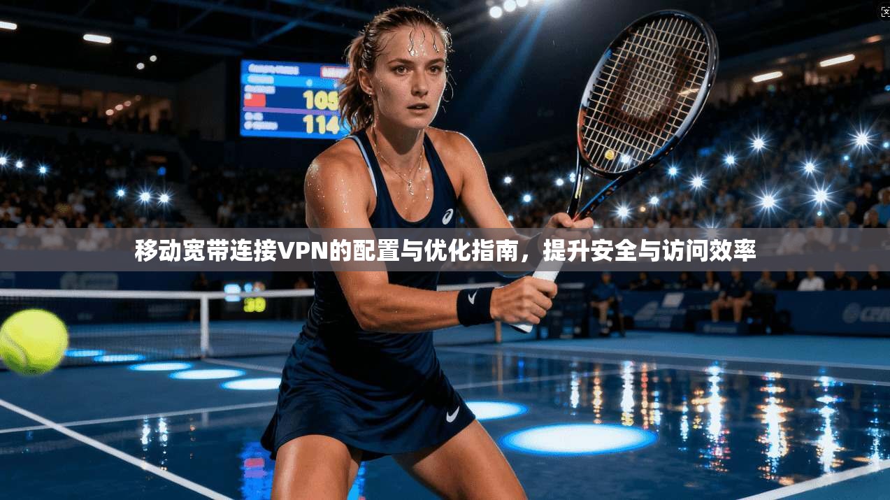 移动宽带连接VPN的配置与优化指南,提升安全与访问效率