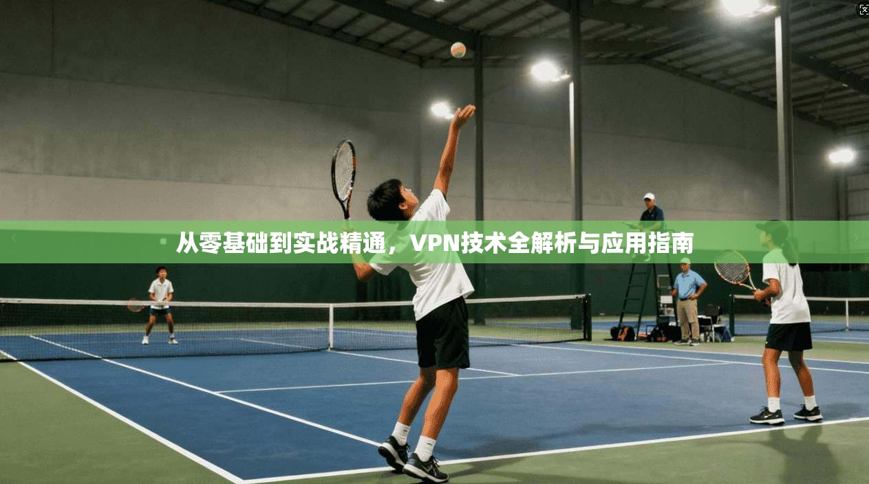 从零基础到实战精通，VPN技术全解析与应用指南