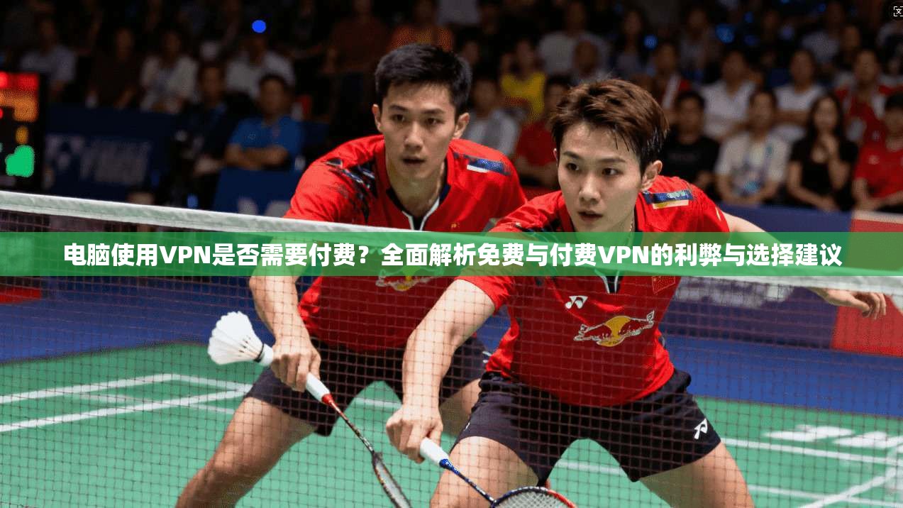 电脑使用VPN是否需要付费？全面解析免费与付费VPN的利弊与选择建议