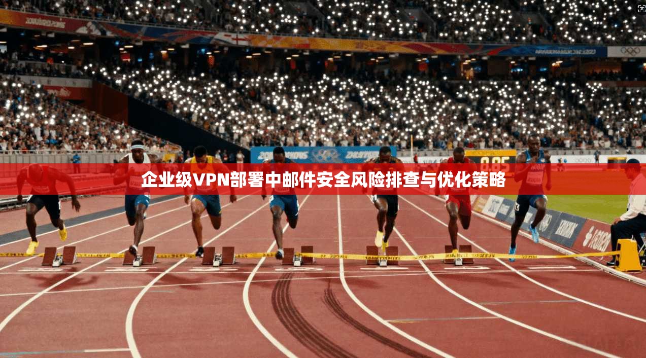 企业级VPN部署中邮件安全风险排查与优化策略