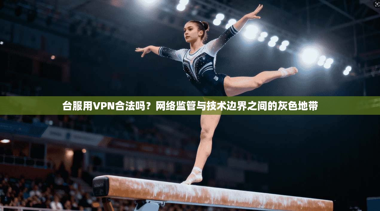 台服用VPN合法吗？网络监管与技术边界之间的灰色地带