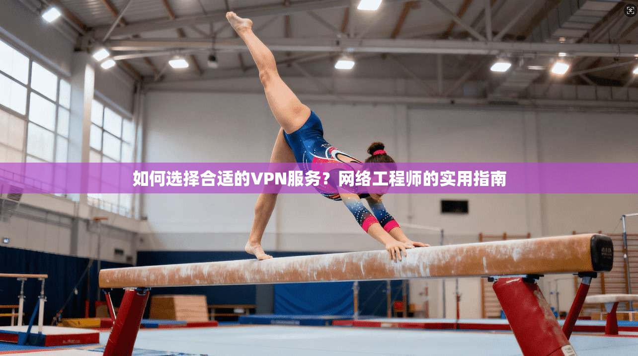 如何选择合适的VPN服务？网络工程师的实用指南