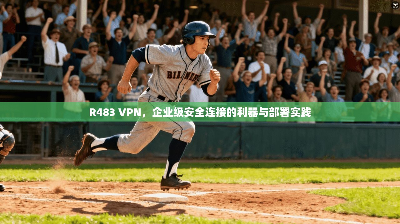 R483 VPN，企业级安全连接的利器与部署实践