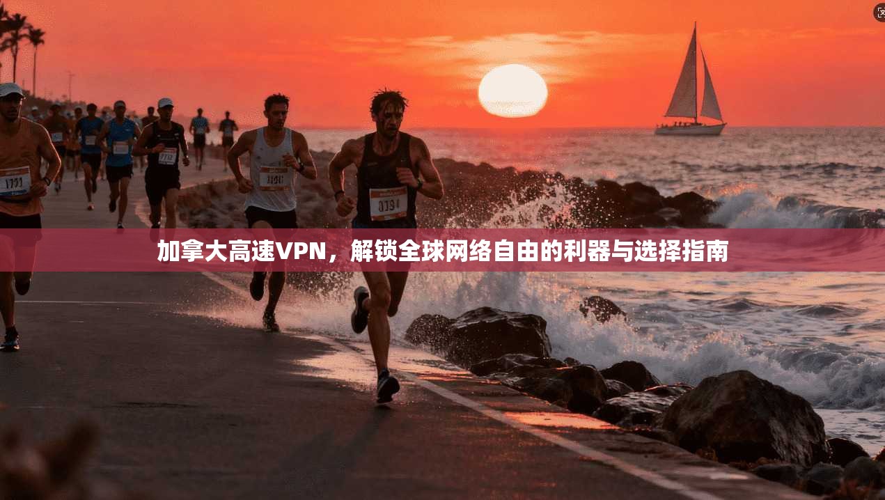 加拿大高速VPN，解锁全球网络自由的利器与选择指南