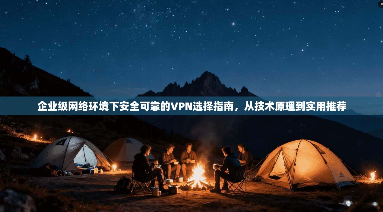 企业级网络环境下安全可靠的VPN选择指南，从技术原理到实用推荐