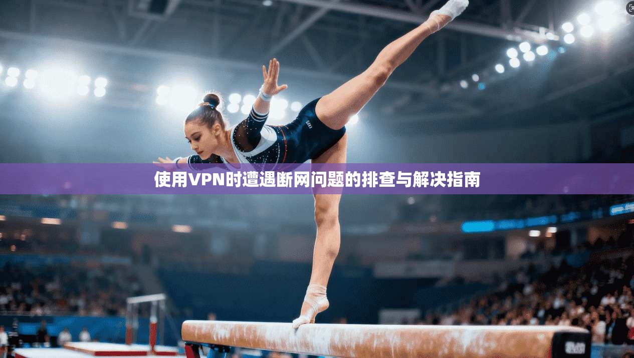 使用VPN时遭遇断网问题的排查与解决指南