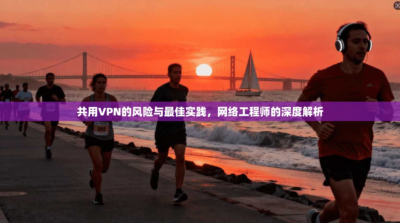 共用VPN的风险与最佳实践，网络工程师的深度解析