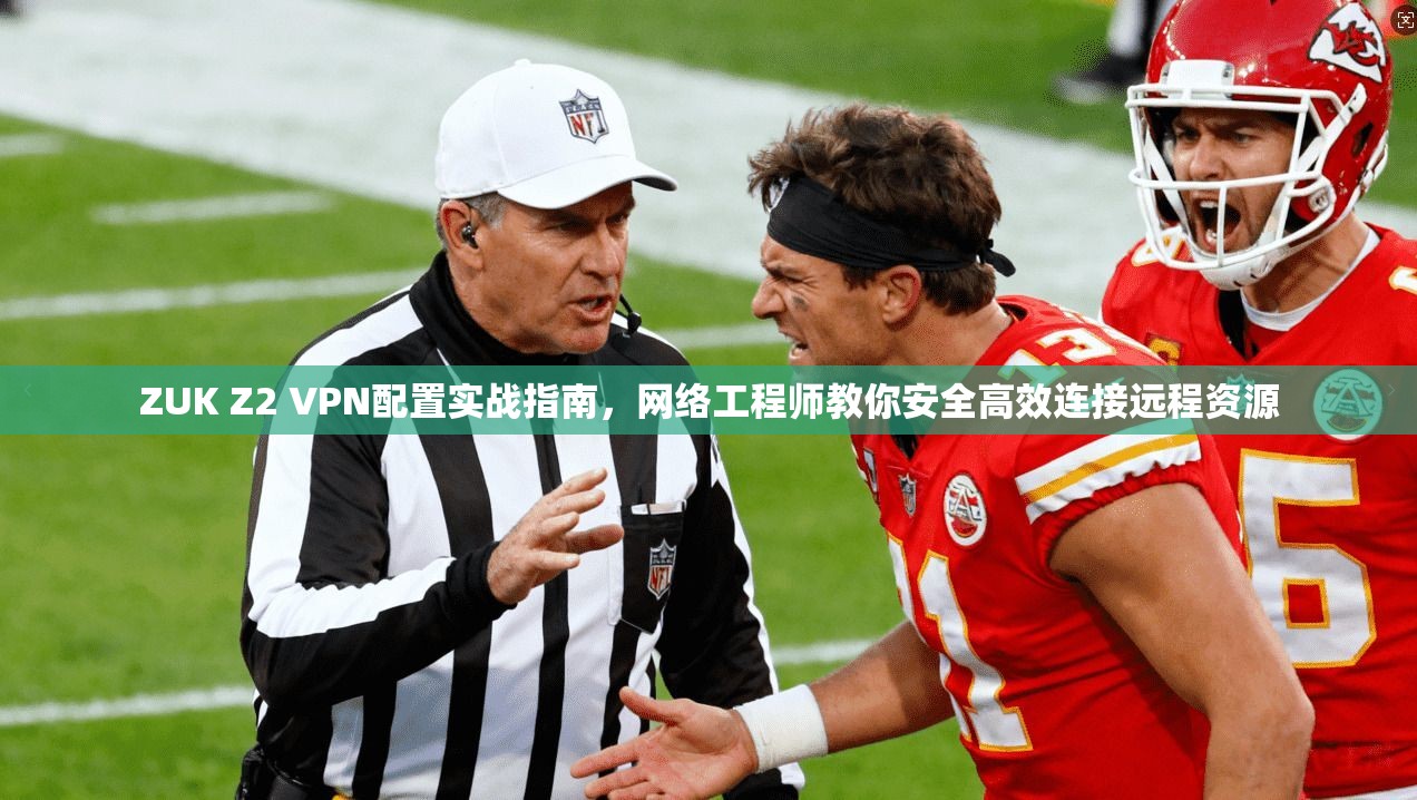 ZUK Z2 VPN配置实战指南,网络工程师教你安全高效连接远程资源