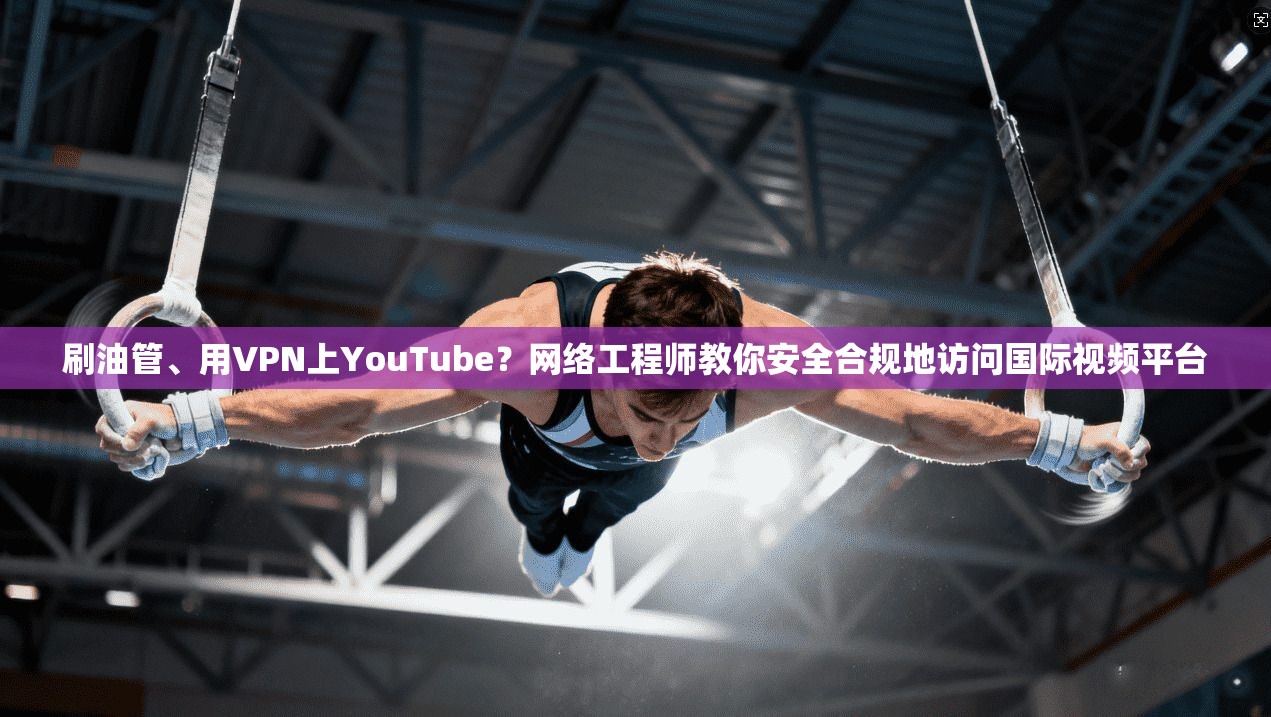 刷油管、用VPN上YouTube？网络工程师教你安全合规地访问国际视频平台