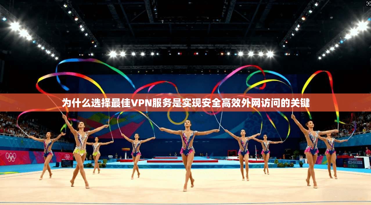 为什么选择最佳VPN服务是实现安全高效外网访问的关键