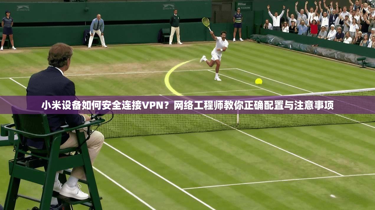 小米设备如何安全连接VPN？网络工程师教你正确配置与注意事项