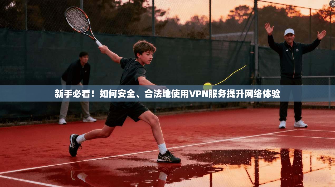 新手必看！如何安全、合法地使用VPN服务提升网络体验