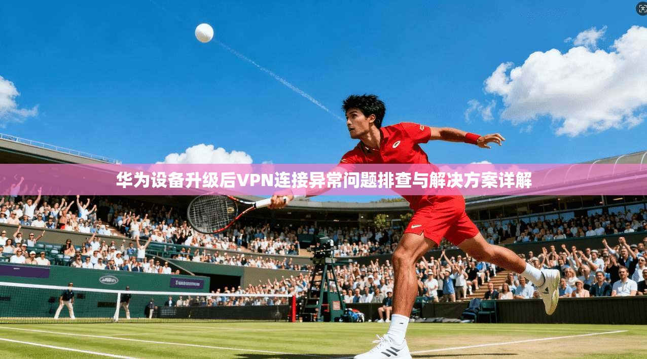 华为设备升级后VPN连接异常问题排查与解决方案详解