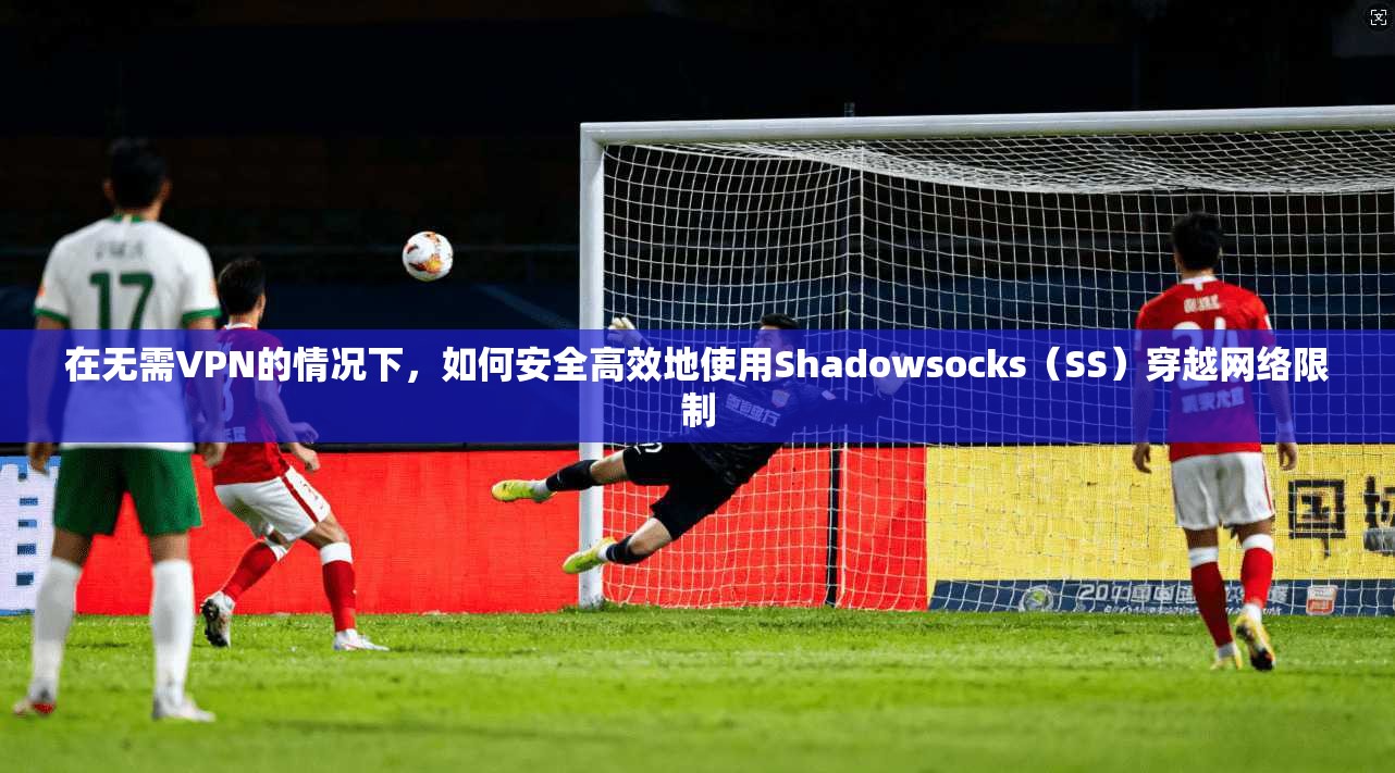 在无需VPN的情况下，如何安全高效地使用Shadowsocks（SS）穿越网络限制