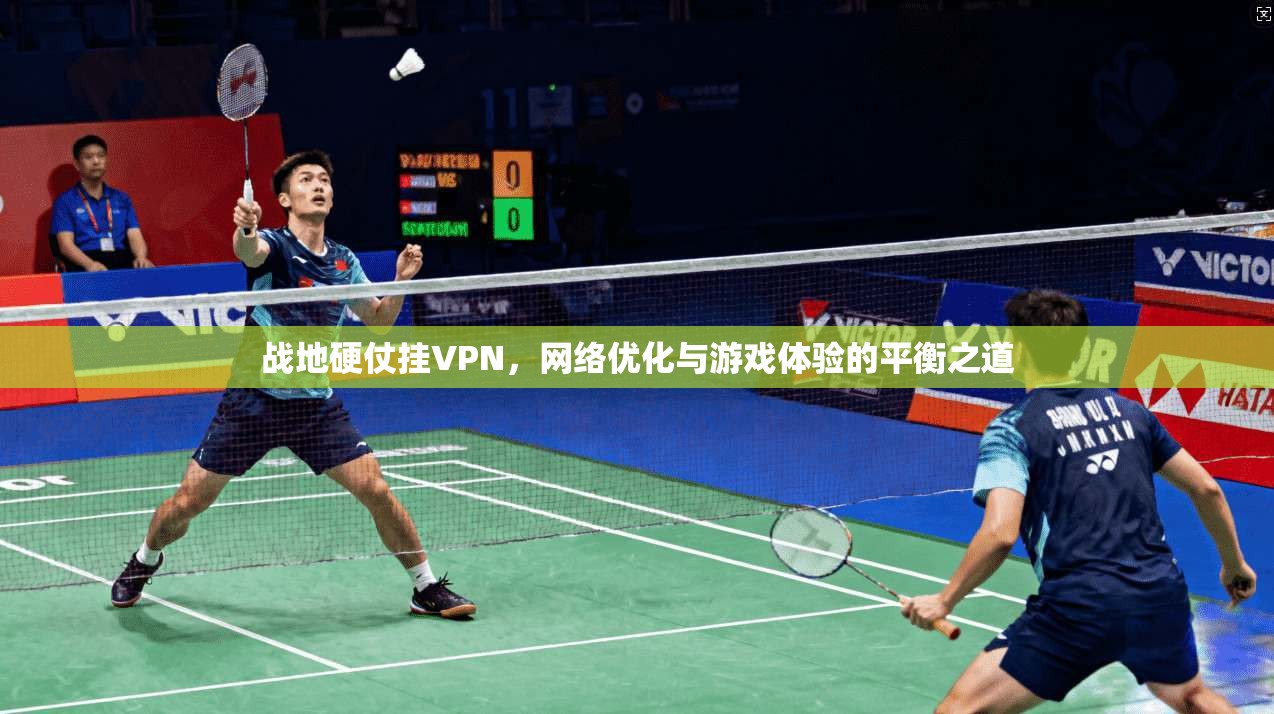 战地硬仗挂VPN,网络优化与游戏体验的平衡之道