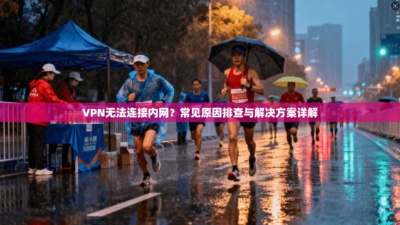 VPN无法连接内网？常见原因排查与解决方案详解