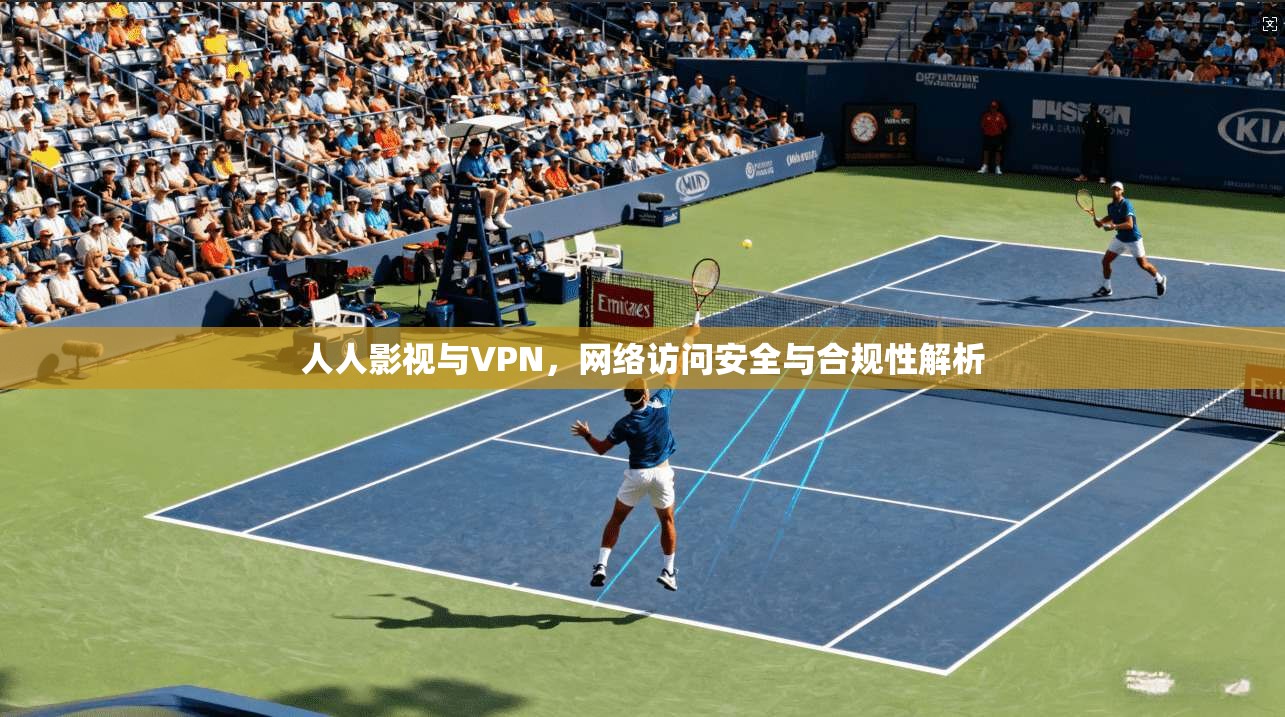 人人影视与VPN，网络访问安全与合规性解析