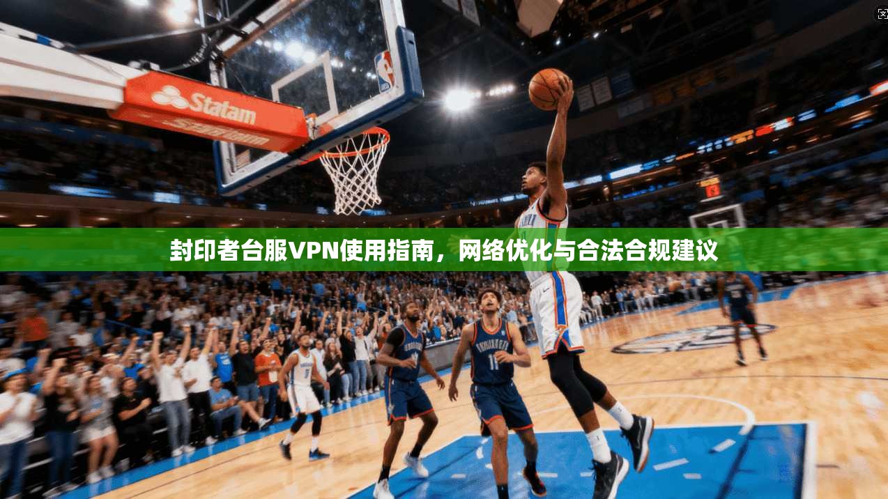 封印者台服VPN使用指南，网络优化与合法合规建议