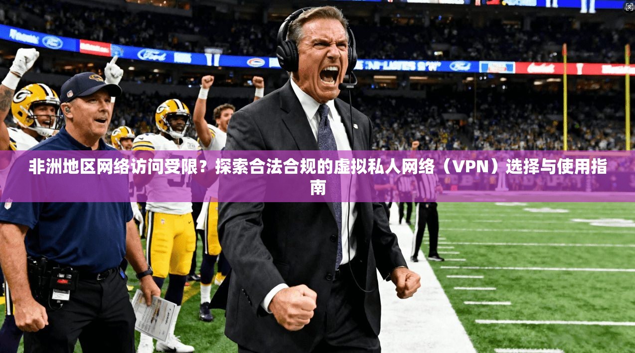 非洲地区网络访问受限？探索合法合规的虚拟私人网络（VPN）选择与使用指南