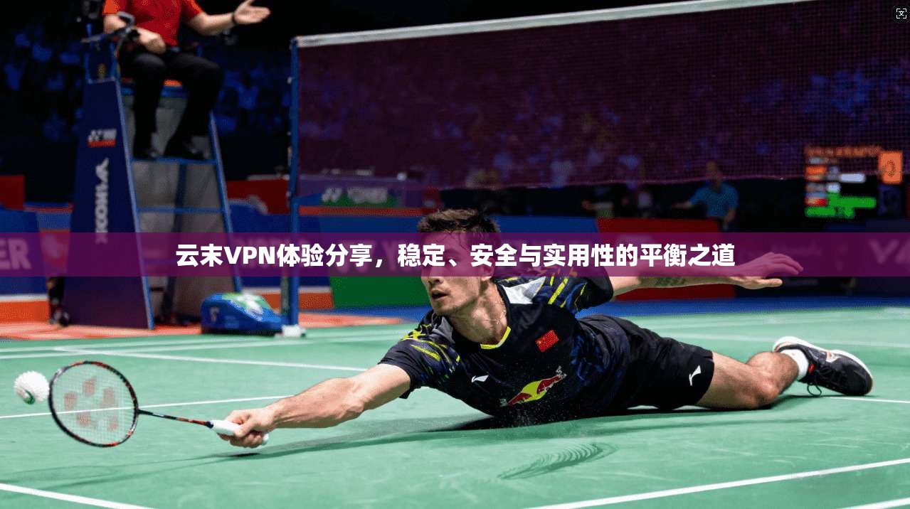 云末VPN体验分享，稳定、安全与实用性的平衡之道