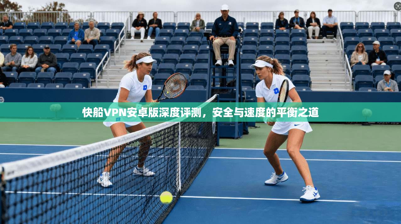 快船VPN安卓版深度评测，安全与速度的平衡之道
