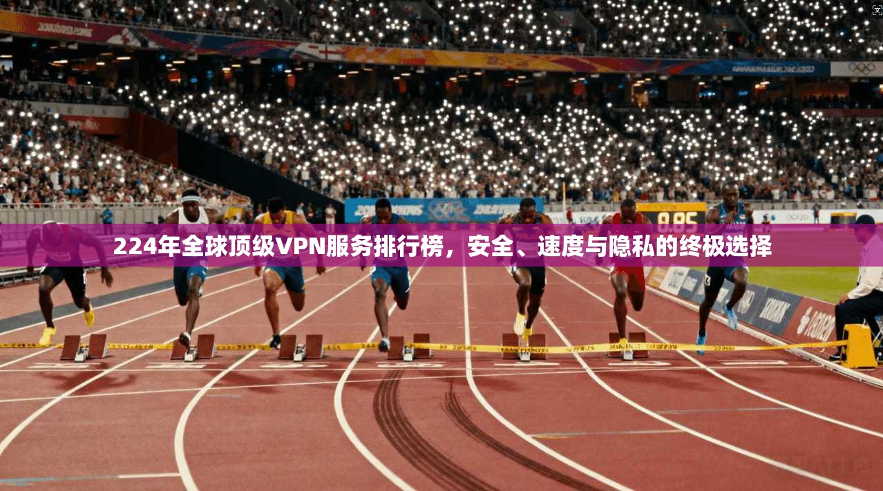 224年全球顶级VPN服务排行榜，安全、速度与隐私的终极选择