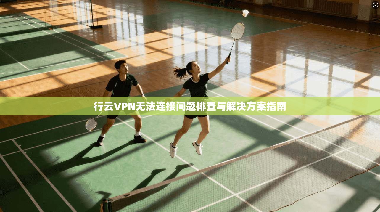 行云VPN无法连接问题排查与解决方案指南