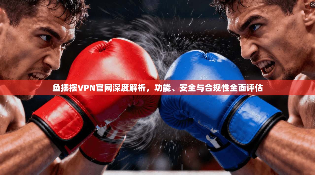鱼摆摆VPN官网深度解析，功能、安全与合规性全面评估