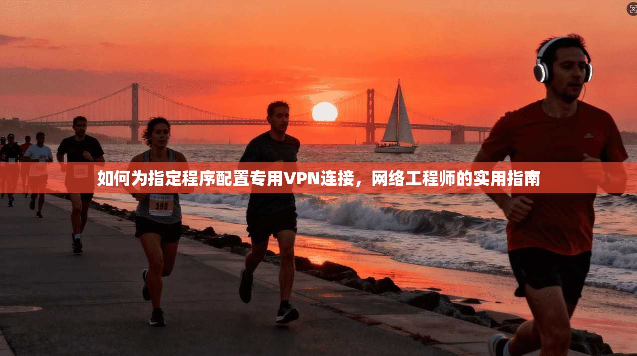 如何为指定程序配置专用VPN连接，网络工程师的实用指南