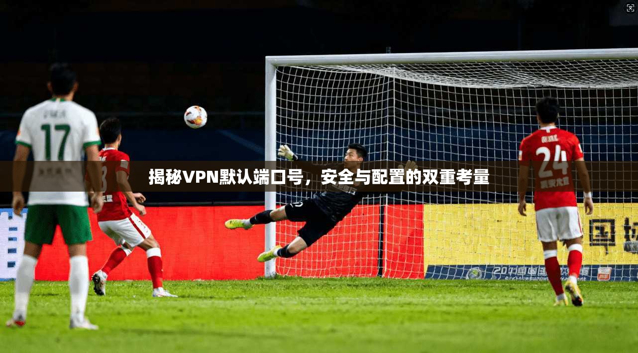揭秘VPN默认端口号，安全与配置的双重考量
