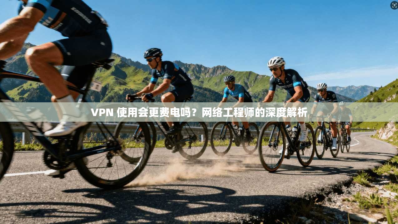 VPN 使用会更费电吗？网络工程师的深度解析