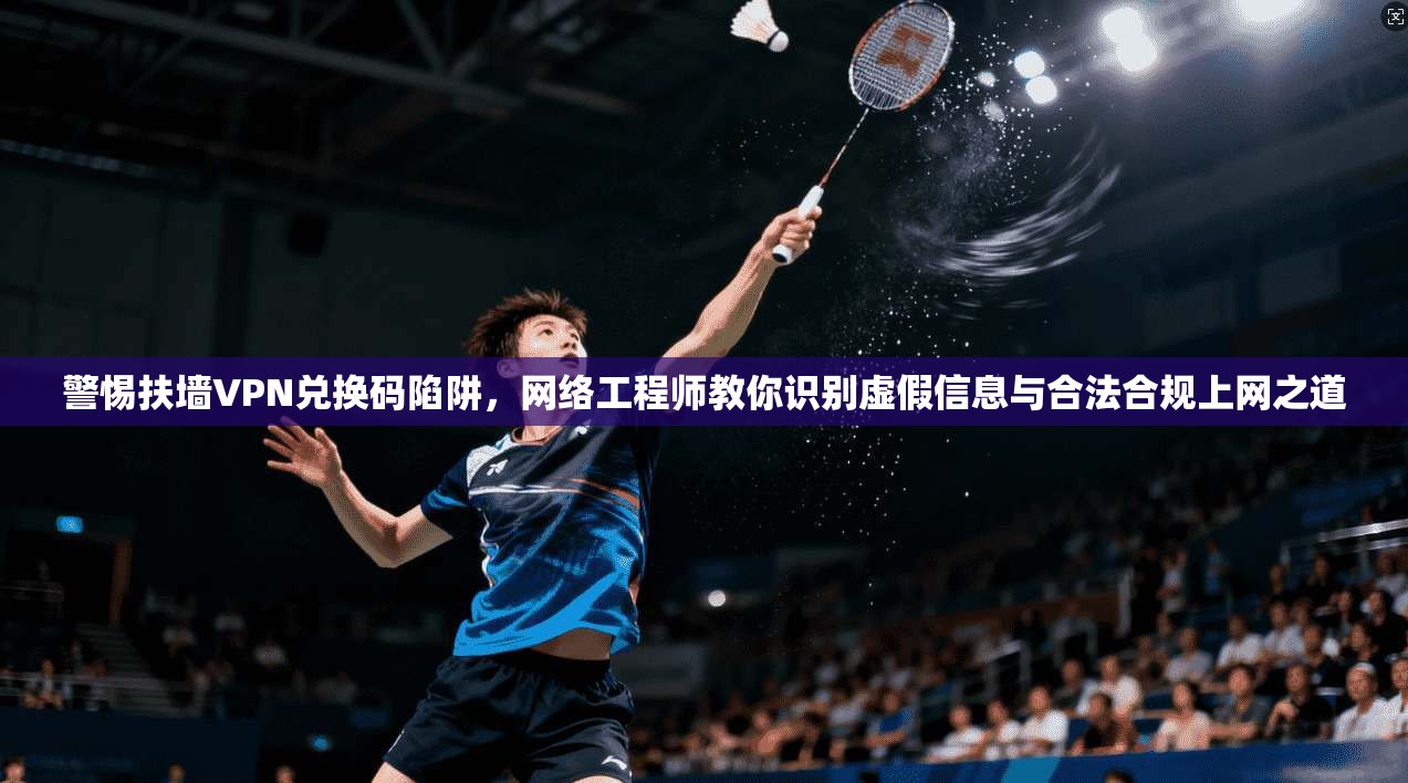 警惕扶墙VPN兑换码陷阱，网络工程师教你识别虚假信息与合法合规上网之道