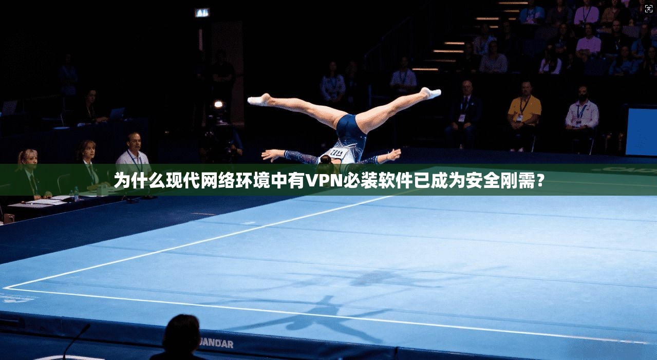 为什么现代网络环境中有VPN必装软件已成为安全刚需？