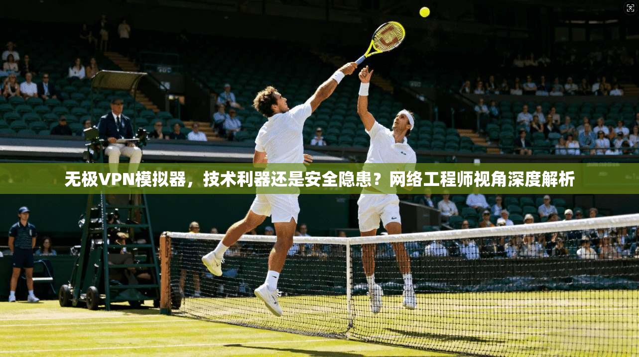 无极VPN模拟器，技术利器还是安全隐患？网络工程师视角深度解析