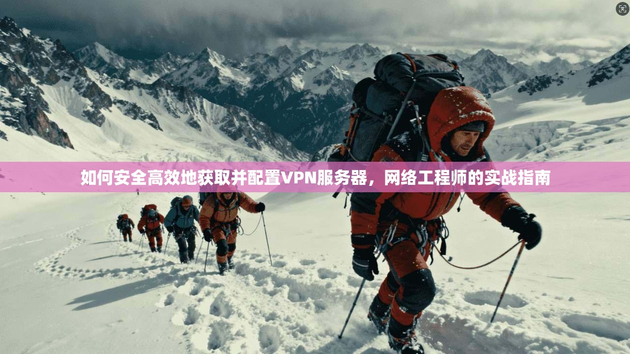 如何安全高效地获取并配置VPN服务器,网络工程师的实战指南