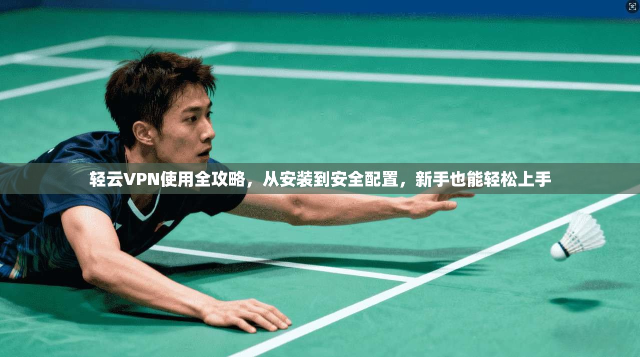 轻云VPN使用全攻略，从安装到安全配置，新手也能轻松上手