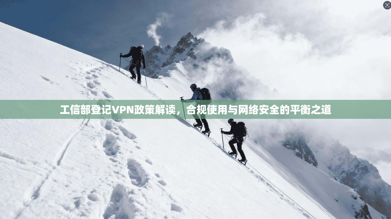 工信部登记VPN政策解读，合规使用与网络安全的平衡之道