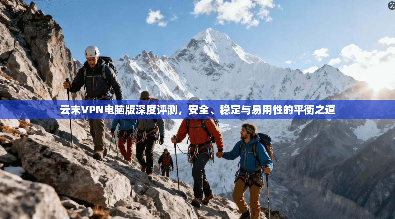 云末VPN电脑版深度评测，安全、稳定与易用性的平衡之道