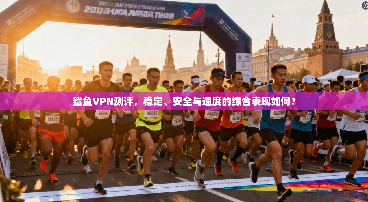 鲨鱼VPN测评，稳定、安全与速度的综合表现如何？