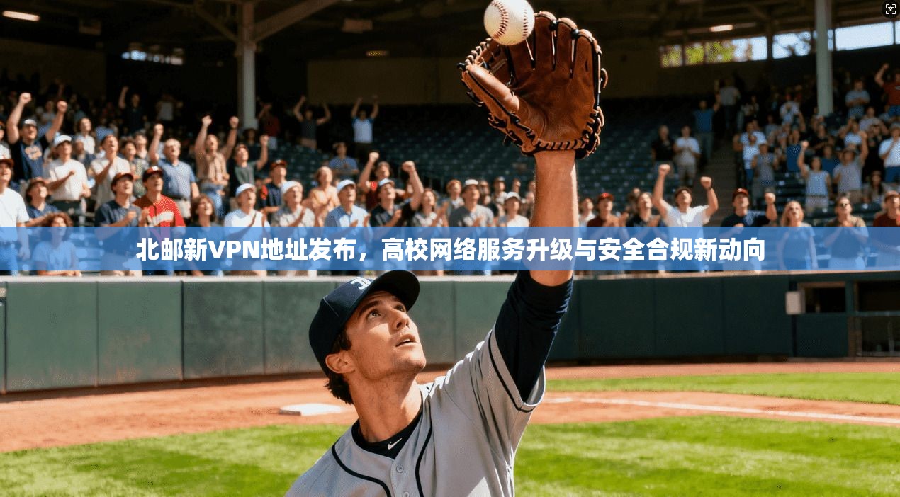 北邮新VPN地址发布，高校网络服务升级与安全合规新动向