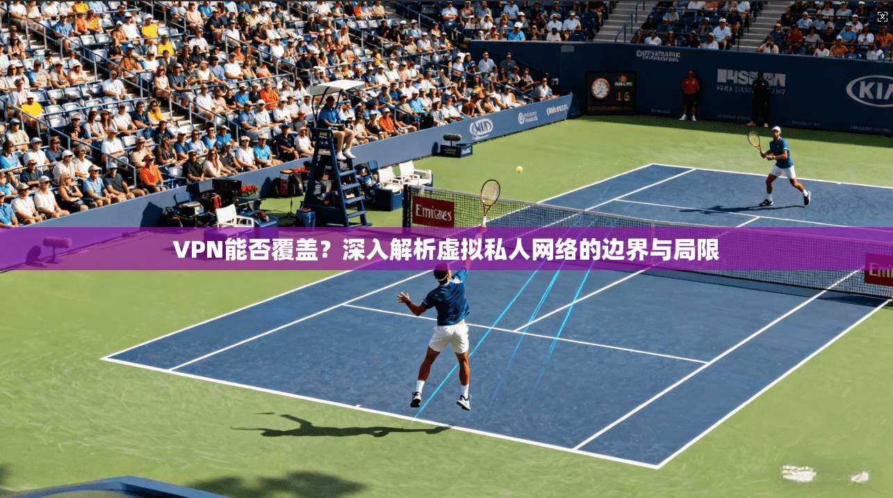 VPN能否覆盖？深入解析虚拟私人网络的边界与局限