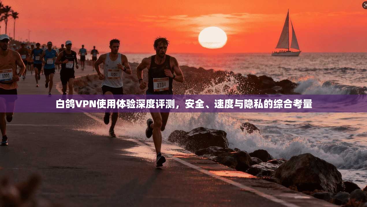 白鸽VPN使用体验深度评测，安全、速度与隐私的综合考量
