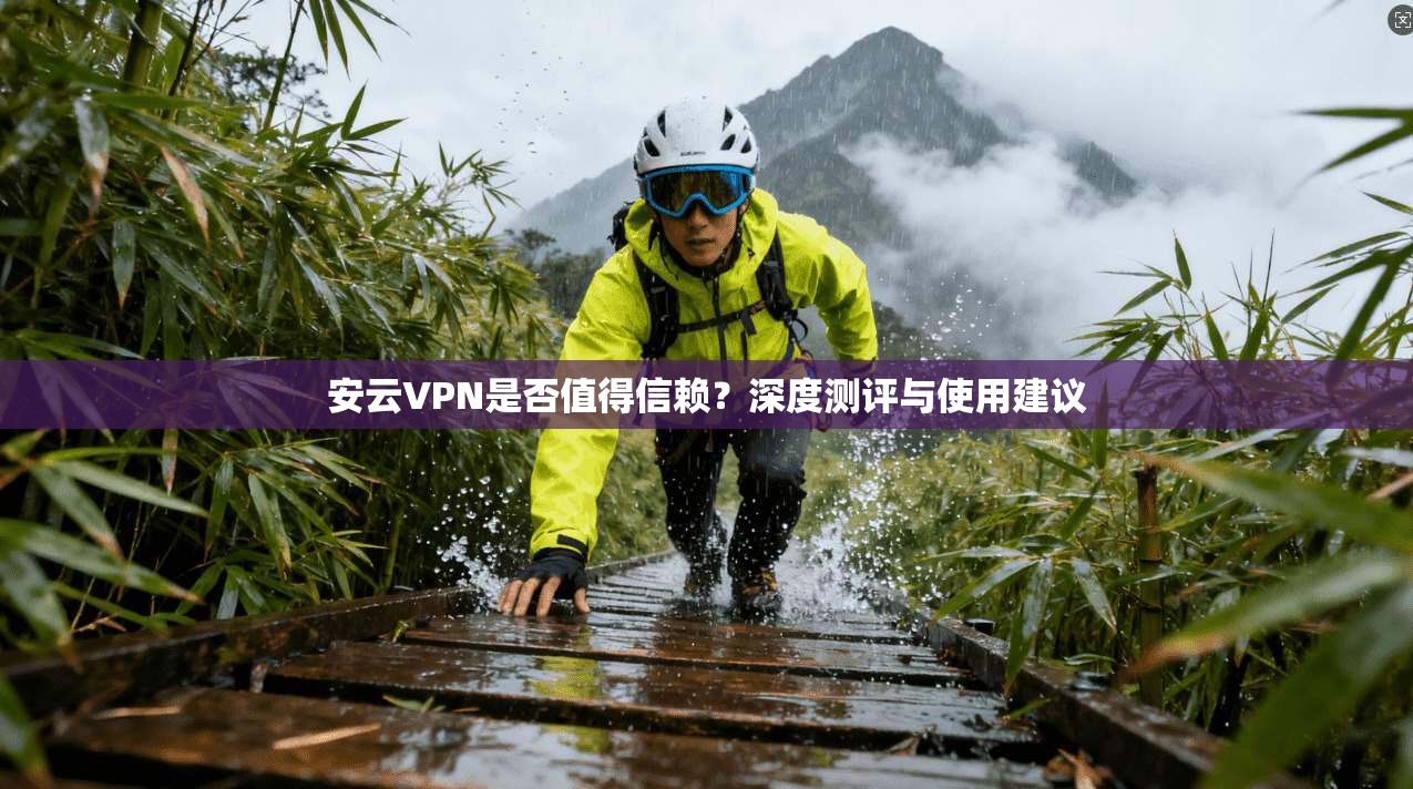 安云VPN是否值得信赖？深度测评与使用建议