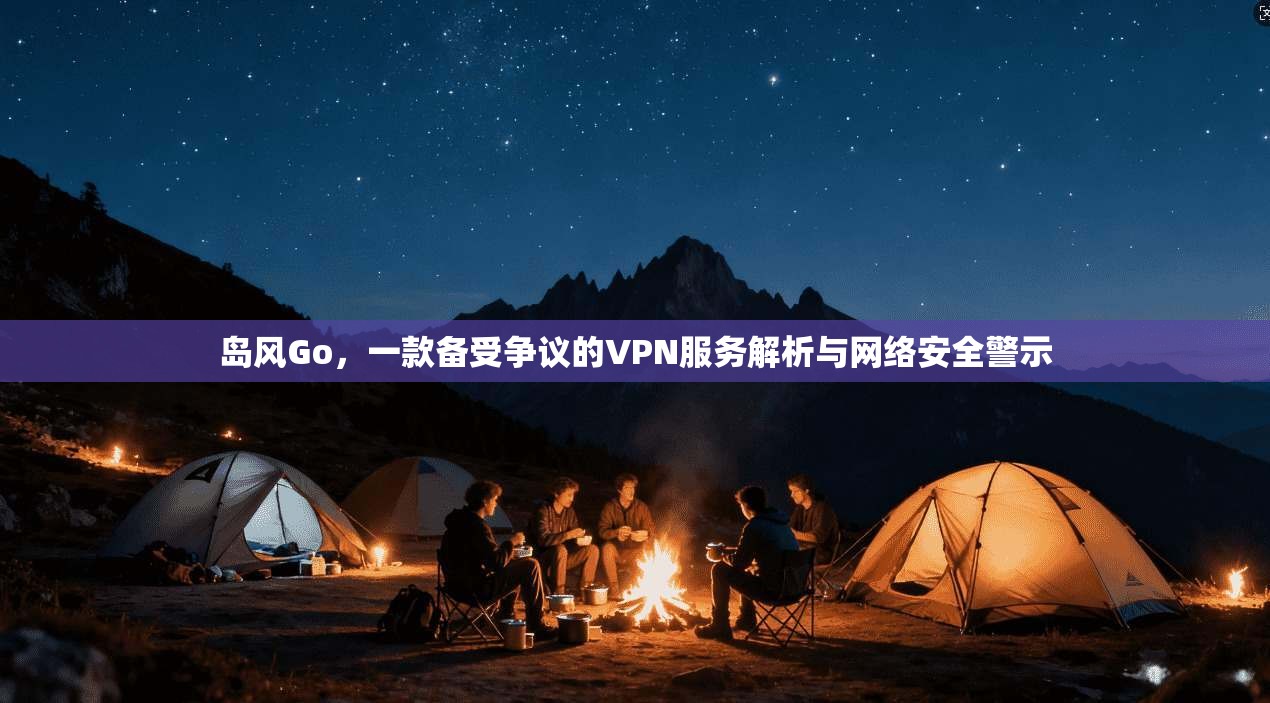 岛风Go，一款备受争议的VPN服务解析与网络安全警示