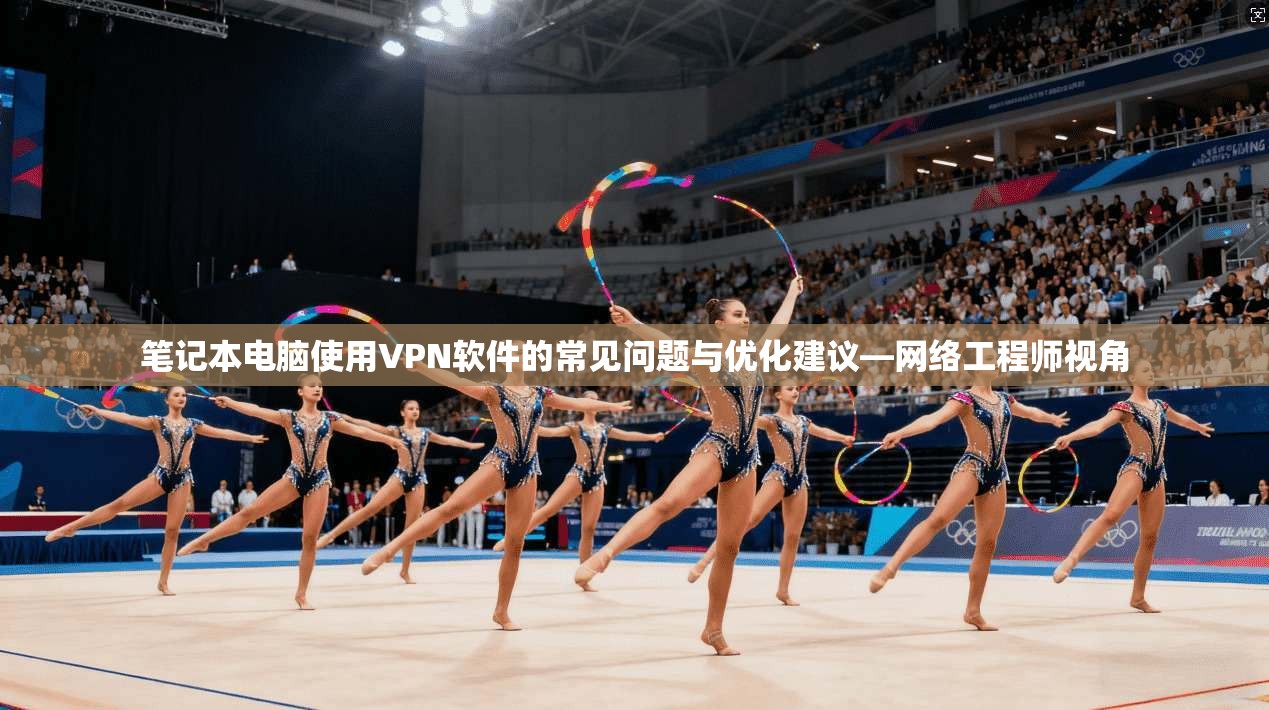 笔记本电脑使用VPN软件的常见问题与优化建议—网络工程师视角