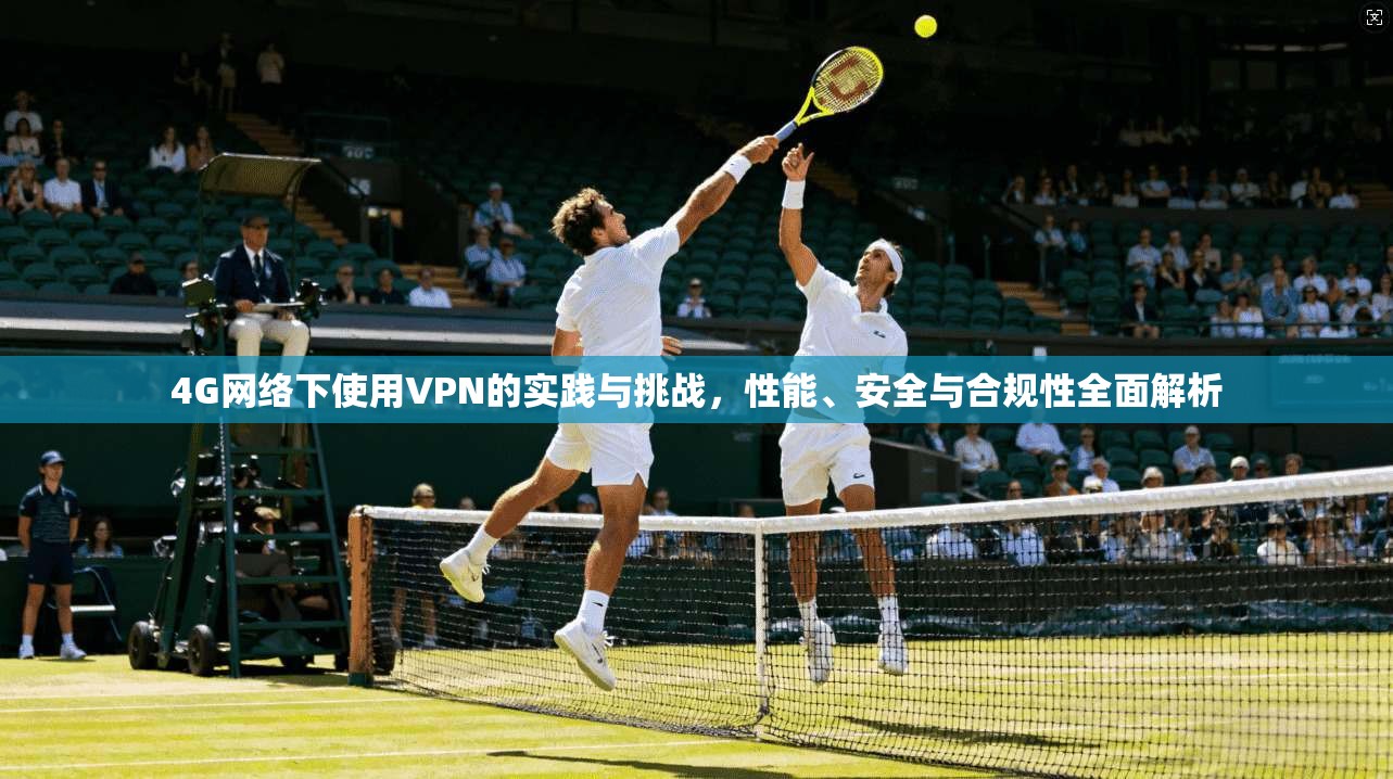 4G网络下使用VPN的实践与挑战，性能、安全与合规性全面解析