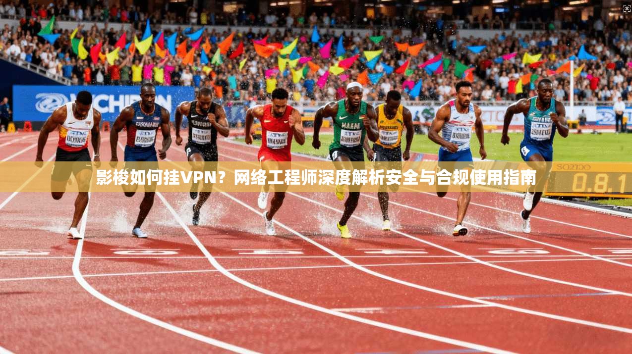 影梭如何挂VPN？网络工程师深度解析安全与合规使用指南
