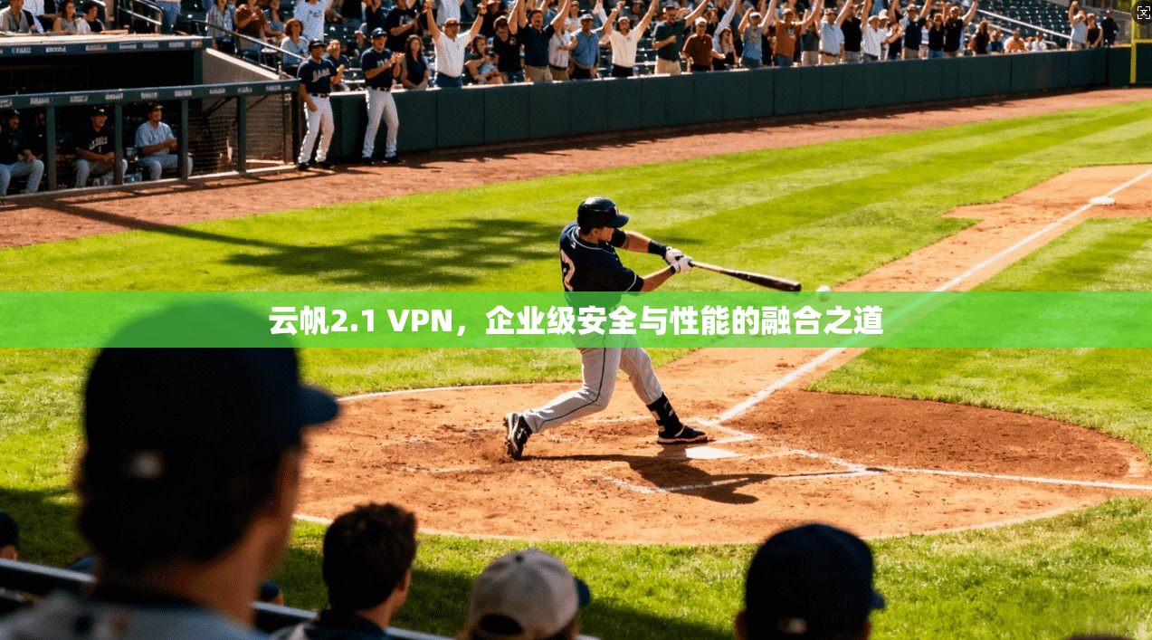 云帆2.1 VPN，企业级安全与性能的融合之道